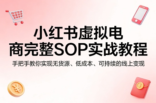 小红书虚拟电商完整SOP实战教程，手把手教你，实现无货源、低成本、可持续的线上变现-速聚网